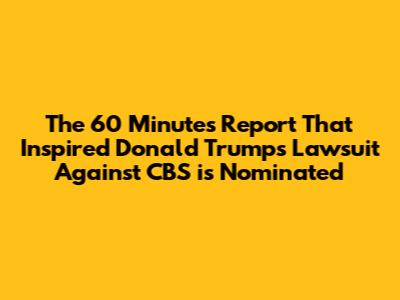 The 60 Minutes Report That Inspired Donald Trump's Lawsuit Against CBS is Nominated