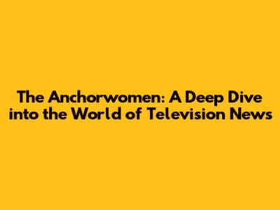 The Anchorwomen: A Deep Dive into the World of Television News