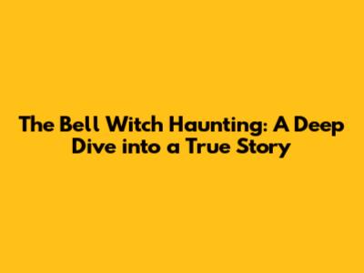 The Bell Witch Haunting: A Deep Dive into a True Story