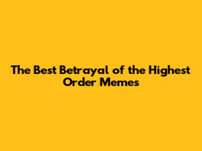 The Best 'Betrayal of the Highest Order' Memes