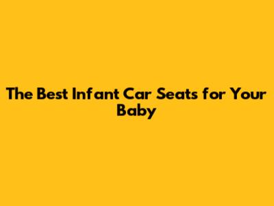 The Best Infant Car Seats for Your Baby