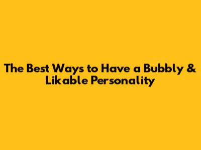 The Best Ways to Have a Bubbly & Likable Personality