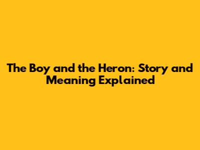 The Boy and the Heron: Story and Meaning Explained