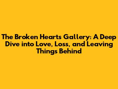The Broken Hearts Gallery: A Deep Dive into Love, Loss, and Leaving Things Behind