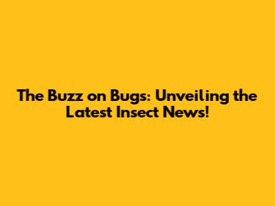 The Buzz on Bugs: Unveiling the Latest Insect News!
