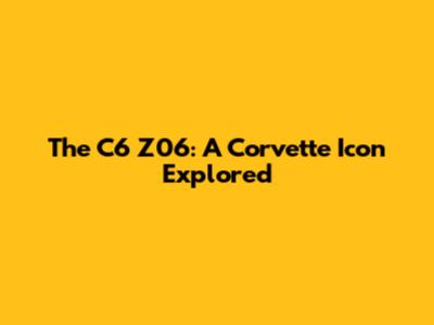 The C6 Z06: A Corvette Icon Explored