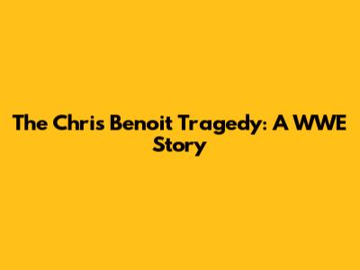 The Chris Benoit Tragedy: A WWE Story