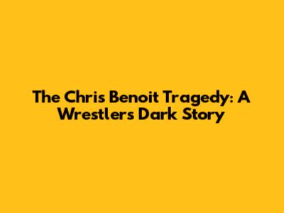 The Chris Benoit Tragedy: A Wrestler's Dark Story