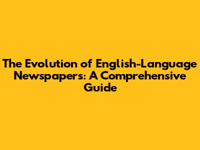 The Evolution of English-Language Newspapers: A Comprehensive Guide