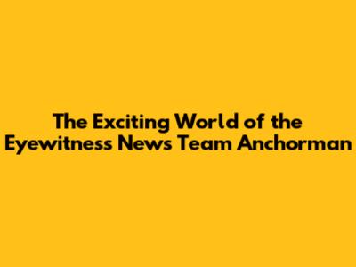 The Exciting World of the Eyewitness News Team Anchorman