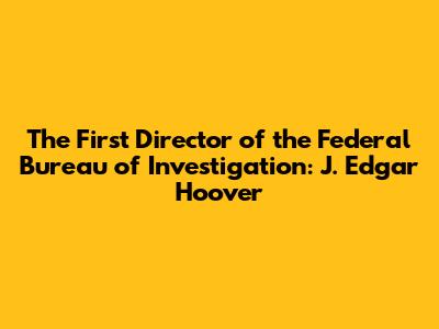 The First Director of the Federal Bureau of Investigation: J. Edgar Hoover