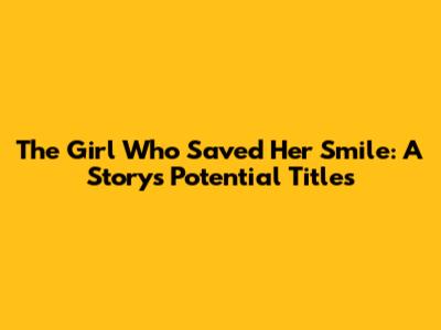 The Girl Who Saved Her Smile: A Story's Potential Titles