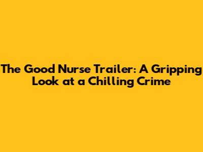 The Good Nurse Trailer: A Gripping Look at a Chilling Crime