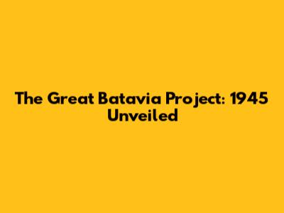 The Great Batavia Project: 1945 Unveiled