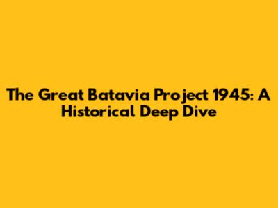 The Great Batavia Project 1945: A Historical Deep Dive
