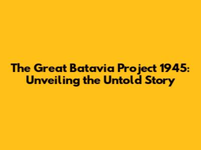 The Great Batavia Project 1945: Unveiling the Untold Story