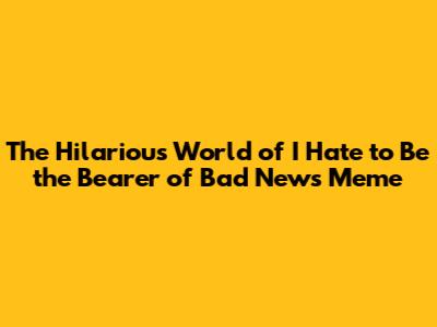 The Hilarious World of 'I Hate to Be the Bearer of Bad News' Meme