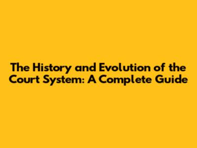 The History and Evolution of the Court System: A Complete Guide