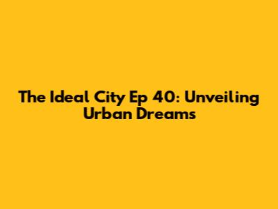 The Ideal City Ep 40: Unveiling Urban Dreams