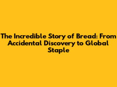 The Incredible Story of Bread: From Accidental Discovery to Global Staple