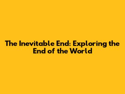 The Inevitable End: Exploring the End of the World