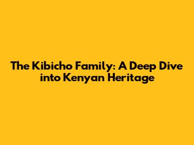 The Kibicho Family: A Deep Dive into Kenyan Heritage
