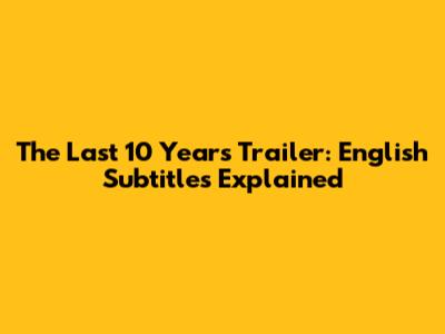 The Last 10 Years Trailer: English Subtitles Explained