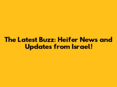 The Latest Buzz: Heifer News and Updates from Israel!