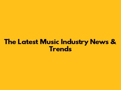 The Latest Music Industry News & Trends