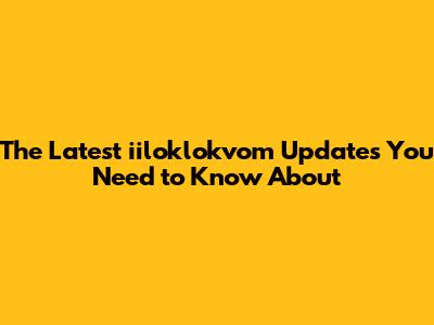 The Latest iiloklokvom Updates You Need to Know About