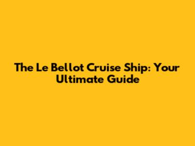 The Le Bellot Cruise Ship: Your Ultimate Guide
