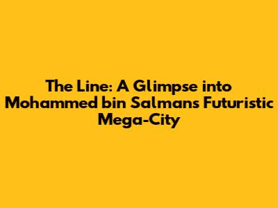 The Line: A Glimpse into Mohammed bin Salman's Futuristic Mega-City