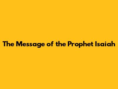 The Message of the Prophet Isaiah