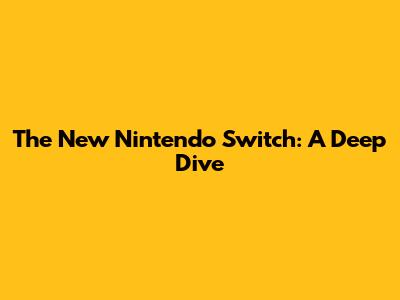 The New Nintendo Switch: A Deep Dive
