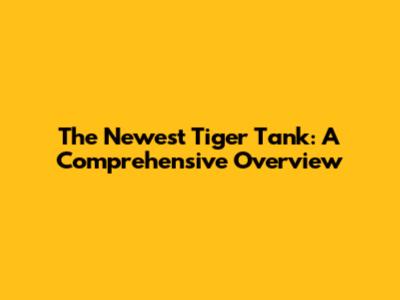 The Newest Tiger Tank: A Comprehensive Overview