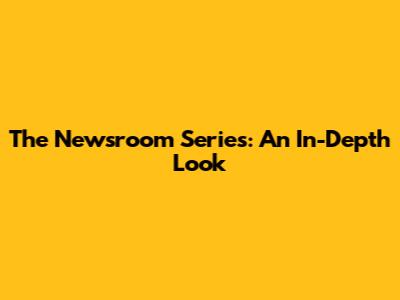 The Newsroom Series: An In-Depth Look