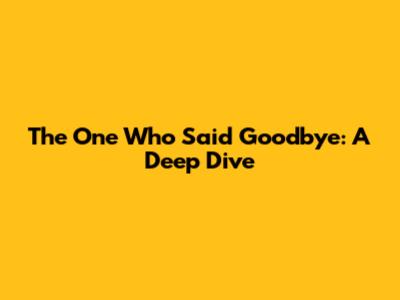 The One Who Said Goodbye: A Deep Dive