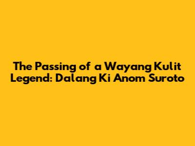 The Passing of a Wayang Kulit Legend: Dalang Ki Anom Suroto
