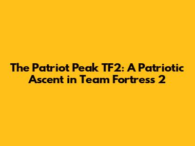 The Patriot Peak TF2: A Patriotic Ascent in Team Fortress 2