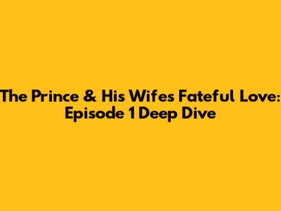 The Prince & His Wife's Fateful Love: Episode 1 Deep Dive
