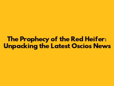 The Prophecy of the Red Heifer: Unpacking the Latest Oscios News