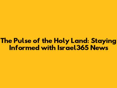 The Pulse of the Holy Land: Staying Informed with Israel365 News
