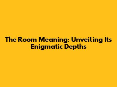 The Room Meaning: Unveiling Its Enigmatic Depths
