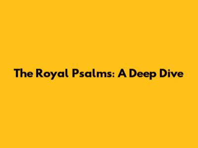 The Royal Psalms: A Deep Dive