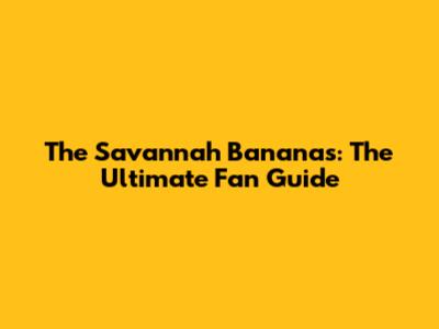 The Savannah Bananas: The Ultimate Fan Guide