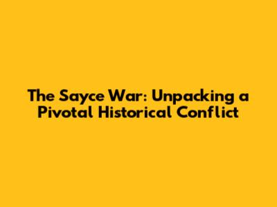 The Sayce War: Unpacking a Pivotal Historical Conflict