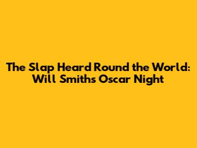 The Slap Heard Round the World: Will Smith's Oscar Night