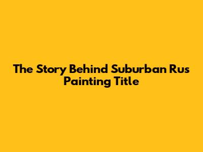 The Story Behind "Suburban Rus'" Painting Title
