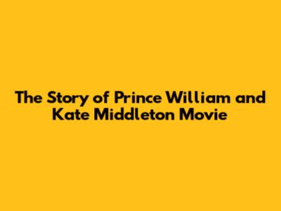 The Story of Prince William and Kate Middleton Movie