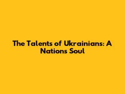 The Talents of Ukrainians: A Nation's Soul